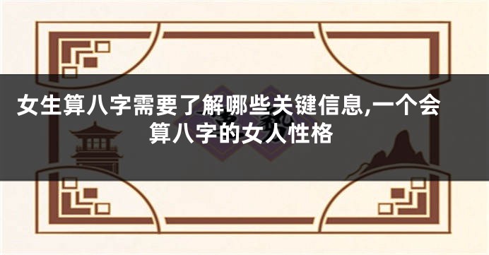 女生算八字需要了解哪些关键信息,一个会算八字的女人性格