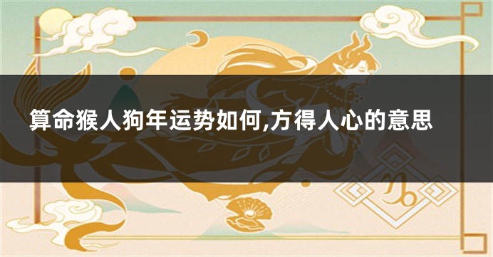 算命猴人狗年运势如何,方得人心的意思