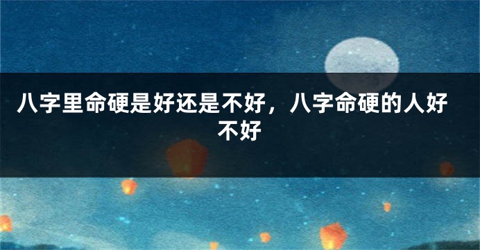八字里命硬是好还是不好，八字命硬的人好不好