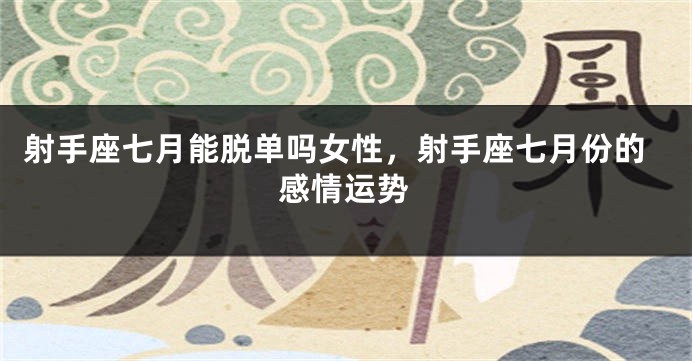 射手座七月能脱单吗女性，射手座七月份的感情运势