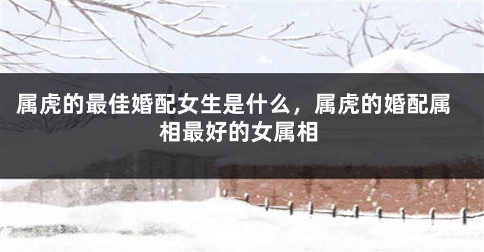 属虎的最佳婚配女生是什么，属虎的婚配属相最好的女属相