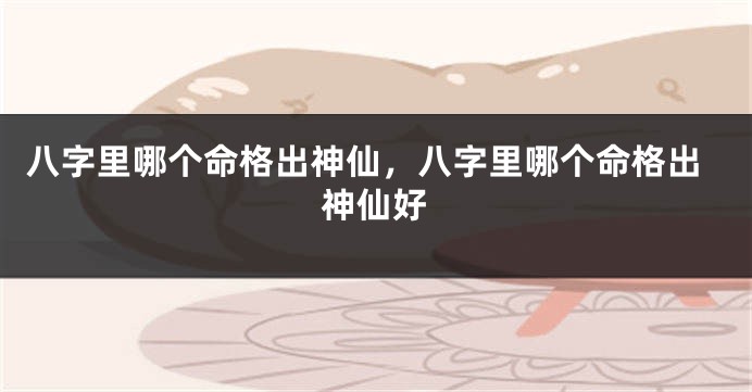 八字里哪个命格出神仙，八字里哪个命格出神仙好