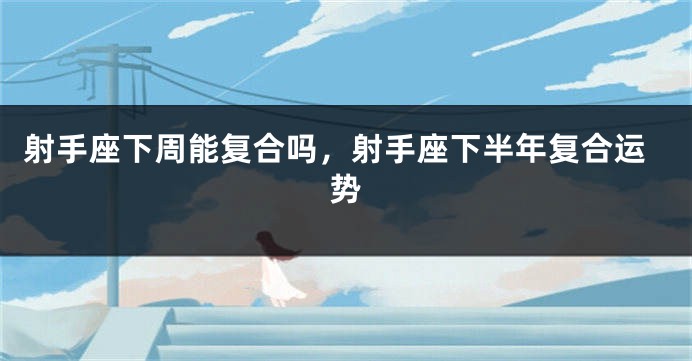 射手座下周能复合吗，射手座下半年复合运势