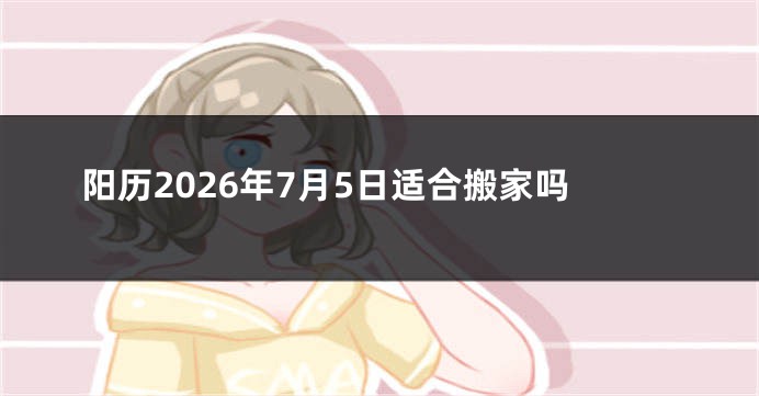 阳历2026年7月5日适合搬家吗