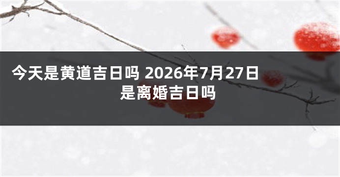 今天是黄道吉日吗 2026年7月27日是离婚吉日吗
