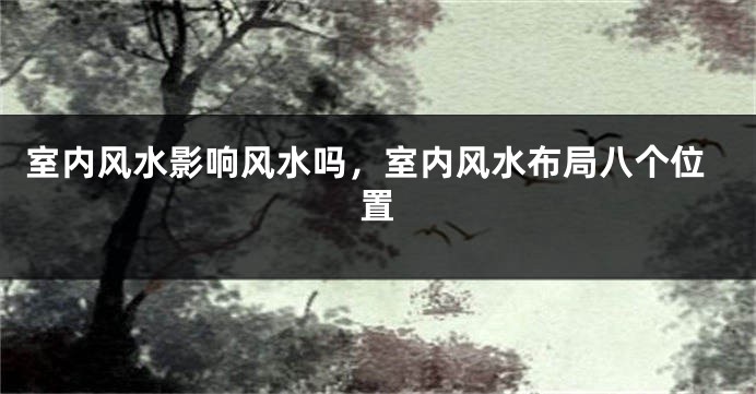 室内风水影响风水吗，室内风水布局八个位置