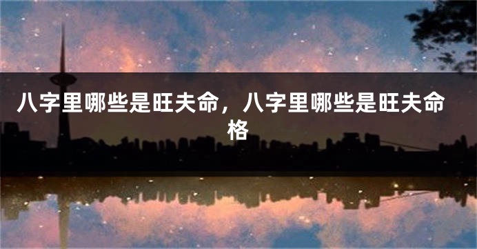 八字里哪些是旺夫命，八字里哪些是旺夫命格
