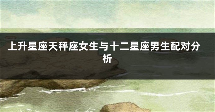 上升星座天秤座女生与十二星座男生配对分析