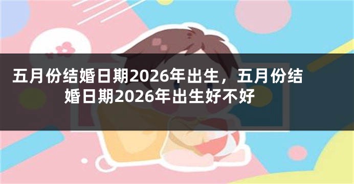 五月份结婚日期2026年出生，五月份结婚日期2026年出生好不好