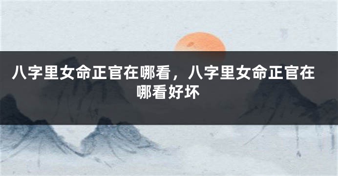 八字里女命正官在哪看，八字里女命正官在哪看好坏