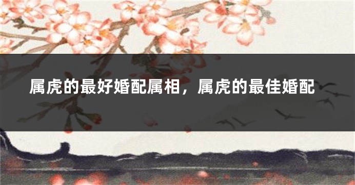 属虎的最好婚配属相，属虎的最佳婚配