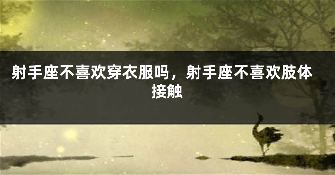 射手座不喜欢穿衣服吗，射手座不喜欢肢体接触