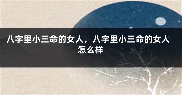 八字里小三命的女人，八字里小三命的女人怎么样