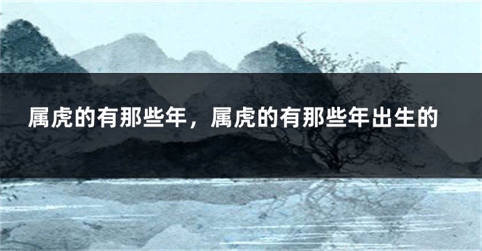 属虎的有那些年，属虎的有那些年出生的