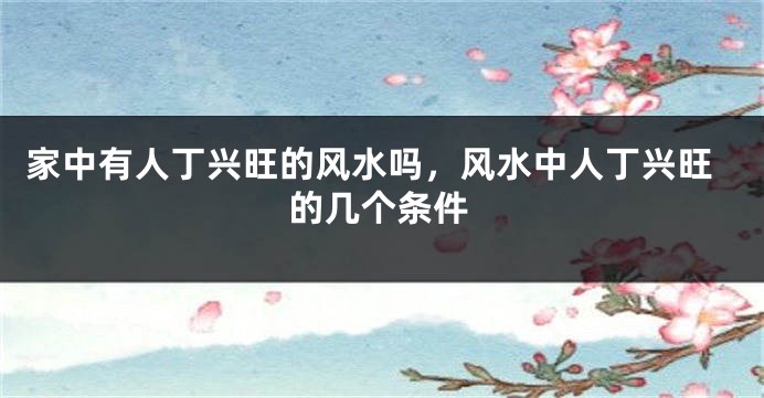 家中有人丁兴旺的风水吗，风水中人丁兴旺的几个条件