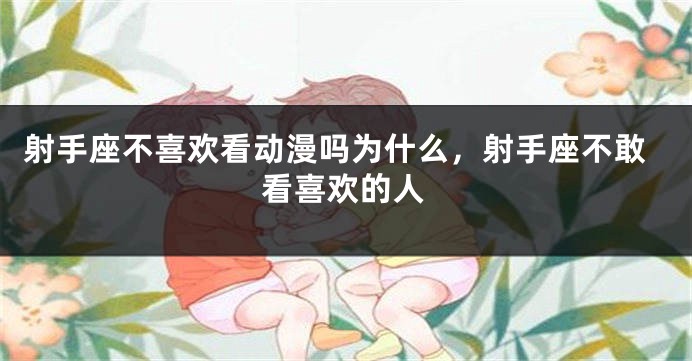 射手座不喜欢看动漫吗为什么，射手座不敢看喜欢的人