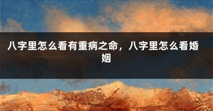 八字里怎么看有重病之命，八字里怎么看婚姻