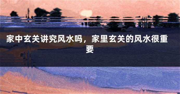 家中玄关讲究风水吗，家里玄关的风水很重要