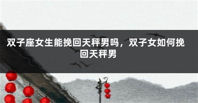 双子座女生能挽回天秤男吗，双子女如何挽回天秤男