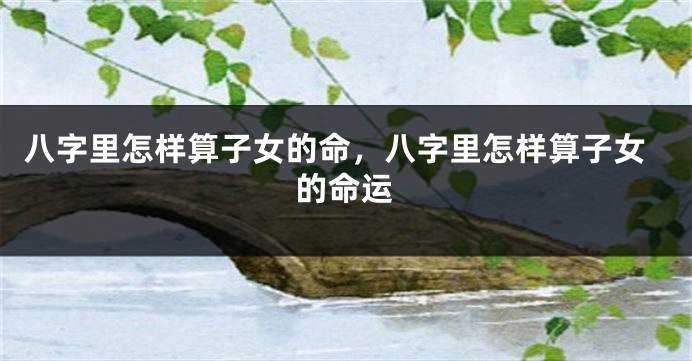 八字里怎样算子女的命，八字里怎样算子女的命运