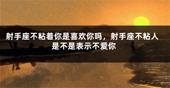 射手座不粘着你是喜欢你吗，射手座不粘人是不是表示不爱你