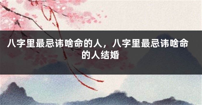 八字里最忌讳啥命的人，八字里最忌讳啥命的人结婚