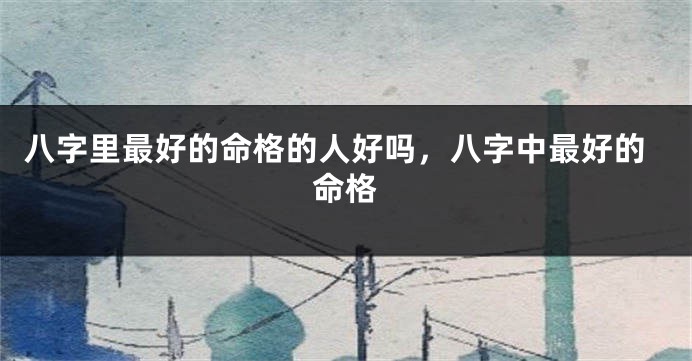 八字里最好的命格的人好吗，八字中最好的命格