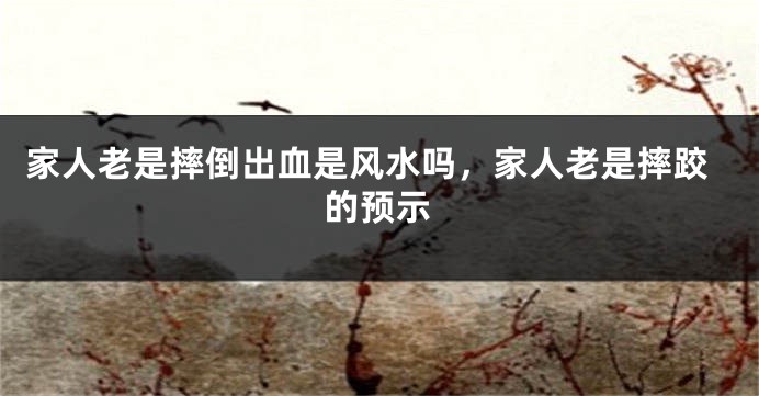 家人老是摔倒出血是风水吗,家人老是摔跤的预示