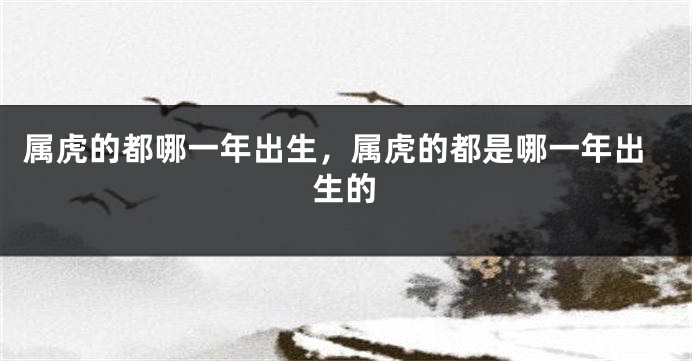 属虎的都哪一年出生，属虎的都是哪一年出生的