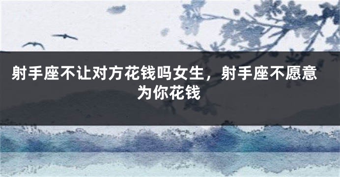射手座不让对方花钱吗女生，射手座不愿意为你花钱
