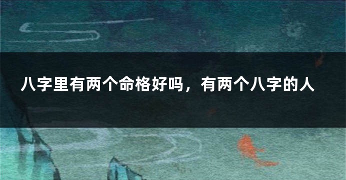 八字里有两个命格好吗，有两个八字的人