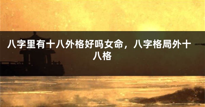 八字里有十八外格好吗女命，八字格局外十八格
