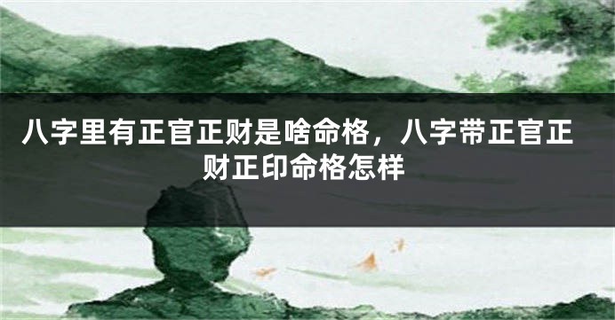 八字里有正官正财是啥命格，八字带正官正财正印命格怎样
