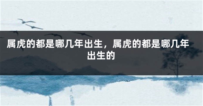 属虎的都是哪几年出生，属虎的都是哪几年出生的
