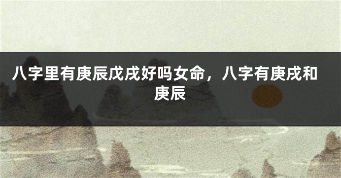 八字里有庚辰戊戌好吗女命，八字有庚戌和庚辰