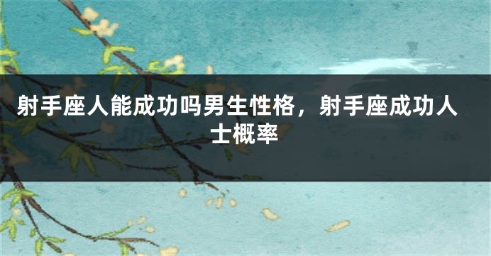 射手座人能成功吗男生性格，射手座成功人士概率