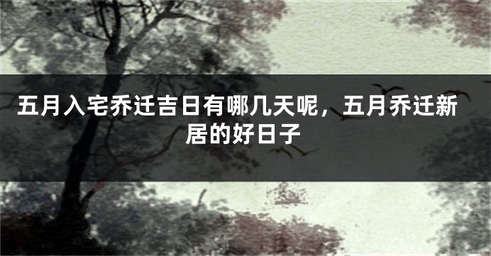 五月入宅乔迁吉日有哪几天呢，五月乔迁新居的好日子