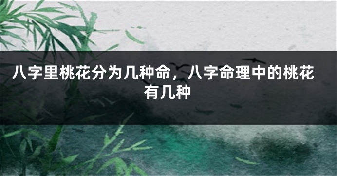 八字里桃花分为几种命，八字命理中的桃花有几种