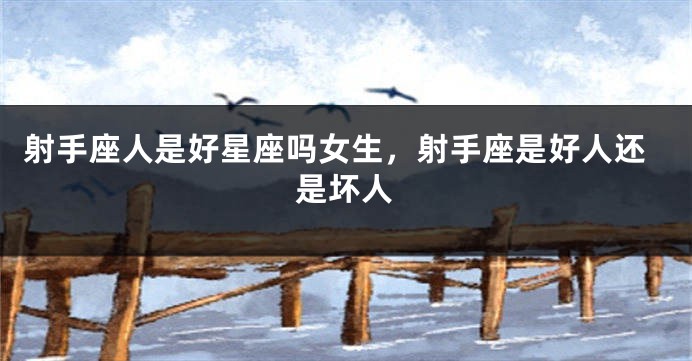 射手座人是好星座吗女生，射手座是好人还是坏人