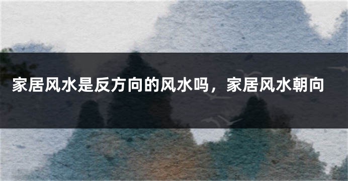 家居风水是反方向的风水吗，家居风水朝向