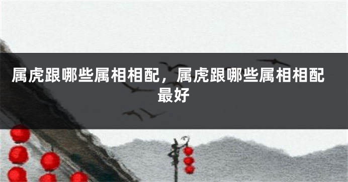 属虎跟哪些属相相配，属虎跟哪些属相相配最好