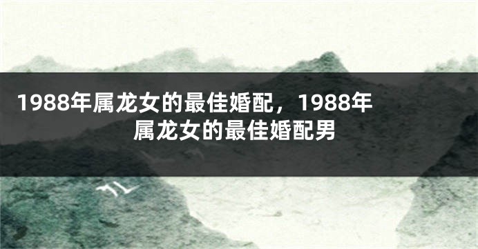 1988年属龙女的最佳婚配，1988年属龙女的最佳婚配男