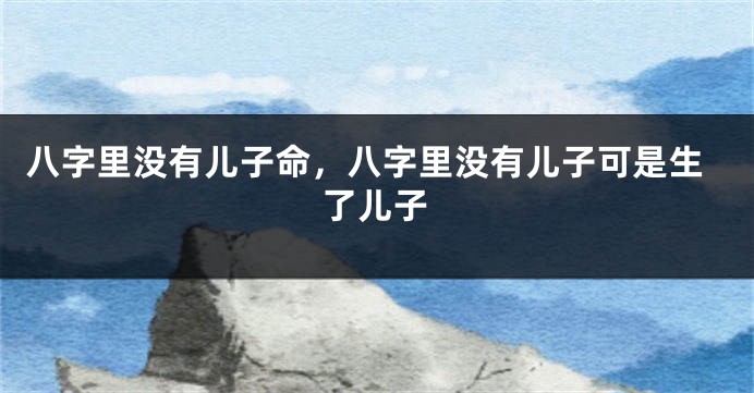 八字里没有儿子命，八字里没有儿子可是生了儿子