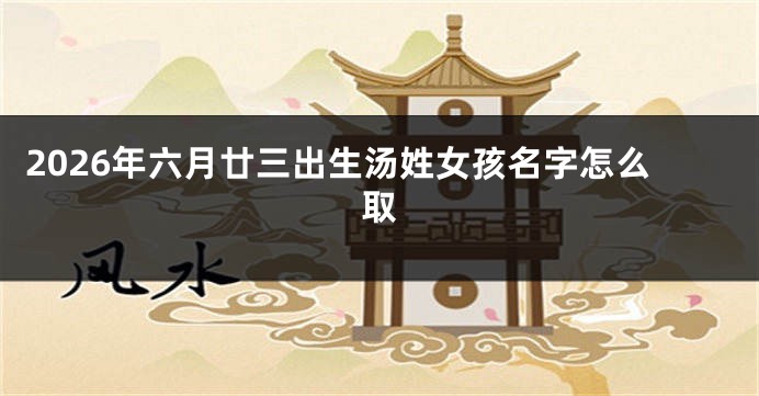 2026年六月廿三出生汤姓女孩名字怎么取