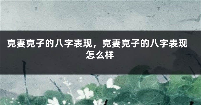 克妻克子的八字表现，克妻克子的八字表现怎么样