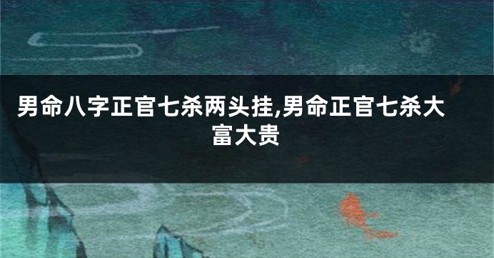 男命八字正官七杀两头挂,男命正官七杀大富大贵