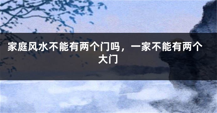 家庭风水不能有两个门吗,一家不能有两个大门