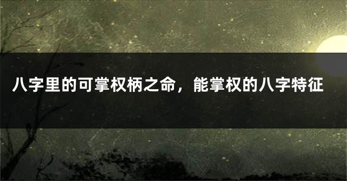 八字里的可掌权柄之命，能掌权的八字特征
