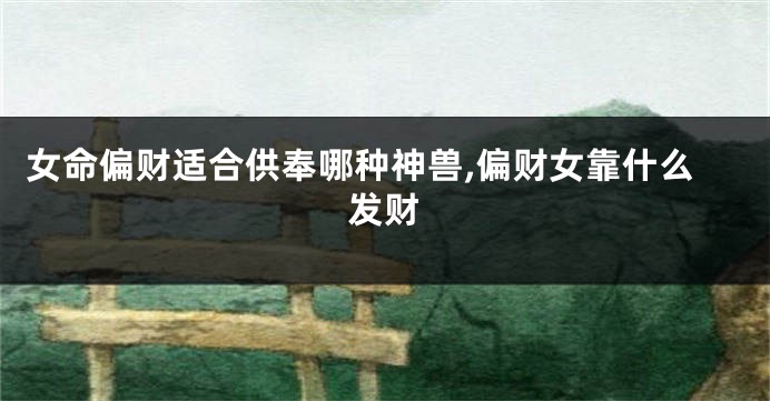 女命偏财适合供奉哪种神兽,偏财女靠什么发财