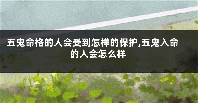 五鬼命格的人会受到怎样的保护,五鬼入命的人会怎么样